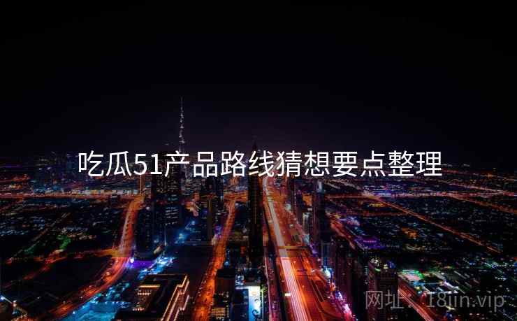 吃瓜51产品路线猜想要点整理