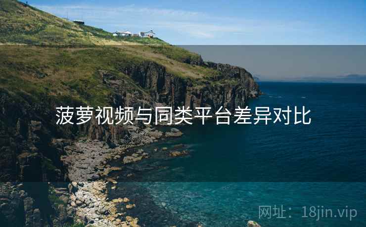 菠萝视频与同类平台差异对比