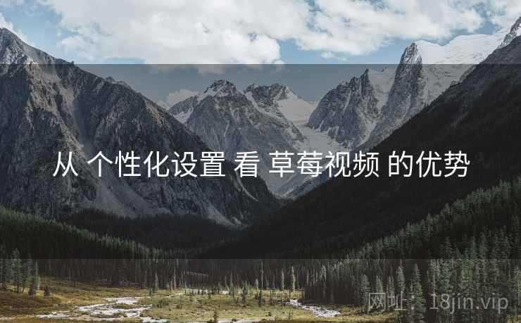 从 个性化设置 看 草莓视频 的优势