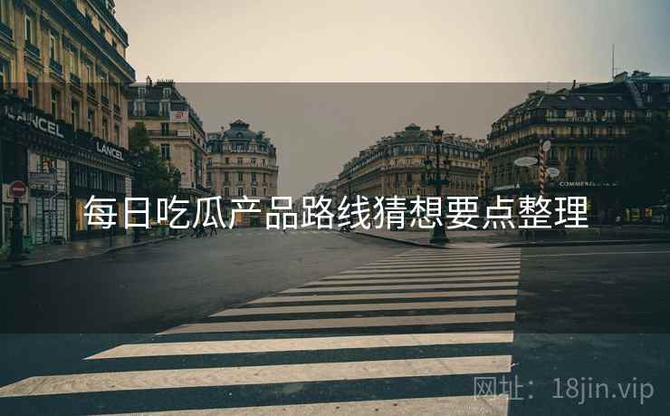 每日吃瓜产品路线猜想要点整理
