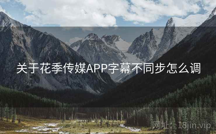 关于花季传媒APP字幕不同步怎么调 关于花季传媒APP字幕不同步怎么调
